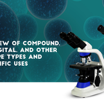 An Overview of Compound, Stereo, Digital, and Other Microscope Types and Their Specific Uses